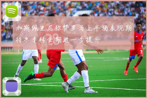 加斯佩里尼称赞罗马上半场表现期待冬季转会期进一步提升
