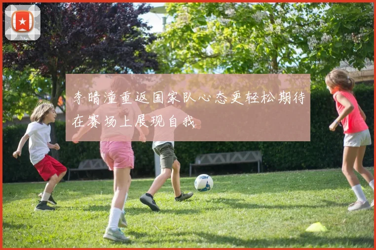 李晴潼重返国家队心态更轻松期待在赛场上展现自我