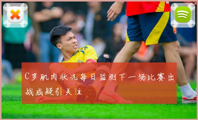 C罗肌肉状况每日监测下一场比赛出战成疑引关注