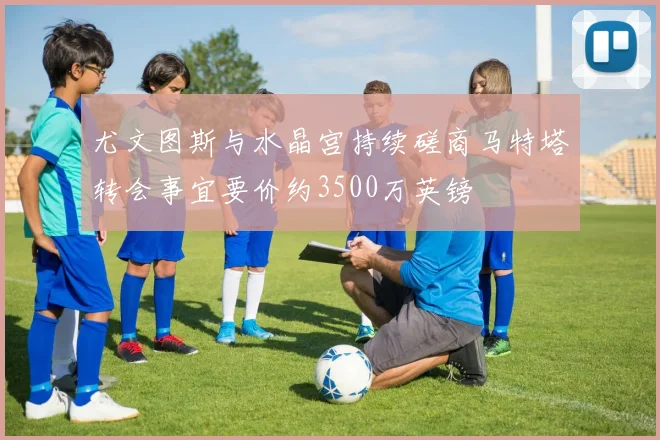 尤文图斯与水晶宫持续磋商马特塔转会事宜要价约3500万英镑
