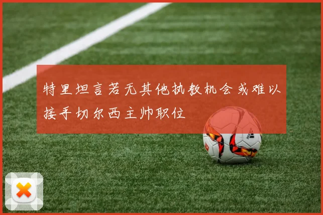 特里坦言若无其他执教机会或难以接手切尔西主帅职位