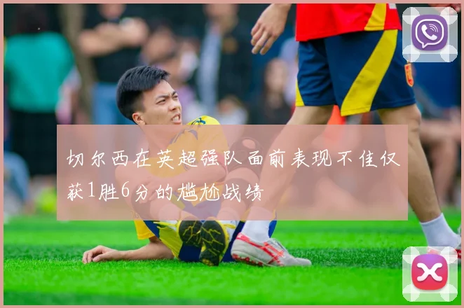 切尔西在英超强队面前表现不佳仅获1胜6分的尴尬战绩
