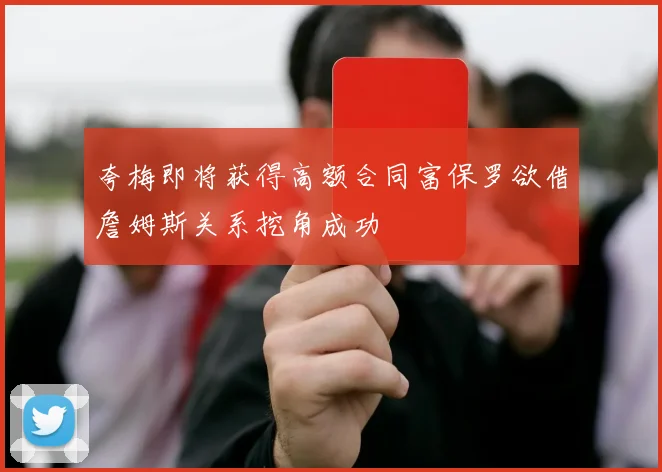夸梅即将获得高额合同富保罗欲借詹姆斯关系挖角成功