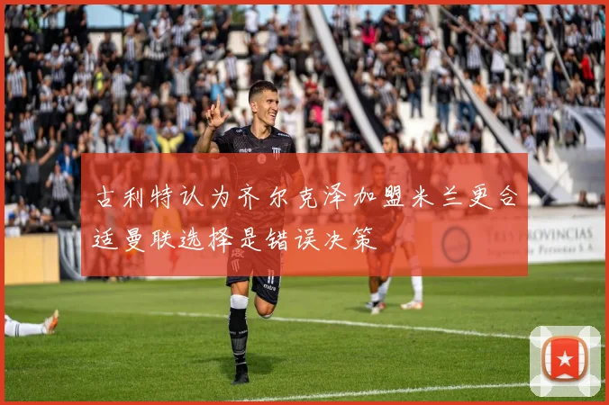 古利特认为齐尔克泽加盟米兰更合适曼联选择是错误决策