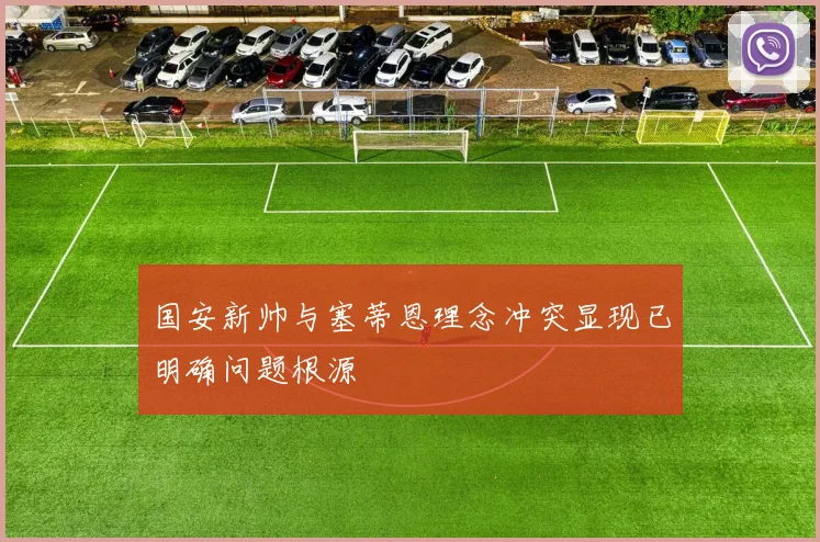 国安新帅与塞蒂恩理念冲突显现已明确问题根源