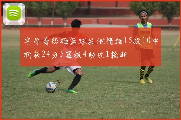 字母哥怒砸篮球发泄情绪15投10中斩获24分5篮板4助攻1抢断
