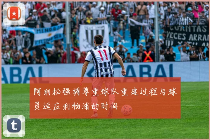 阿利松强调尊重球队重建过程与球员适应利物浦的时间