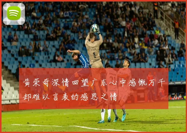 黄荣奇深情回望广东心中感慨万千却难以言表的感恩之情