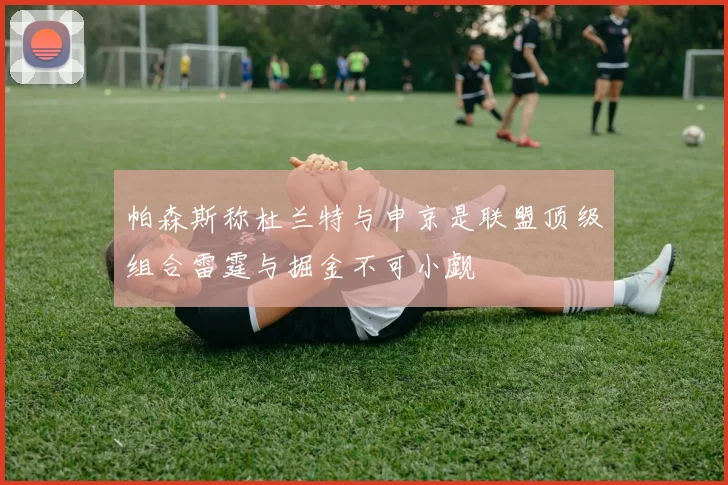 帕森斯称杜兰特与申京是联盟顶级组合雷霆与掘金不可小觑