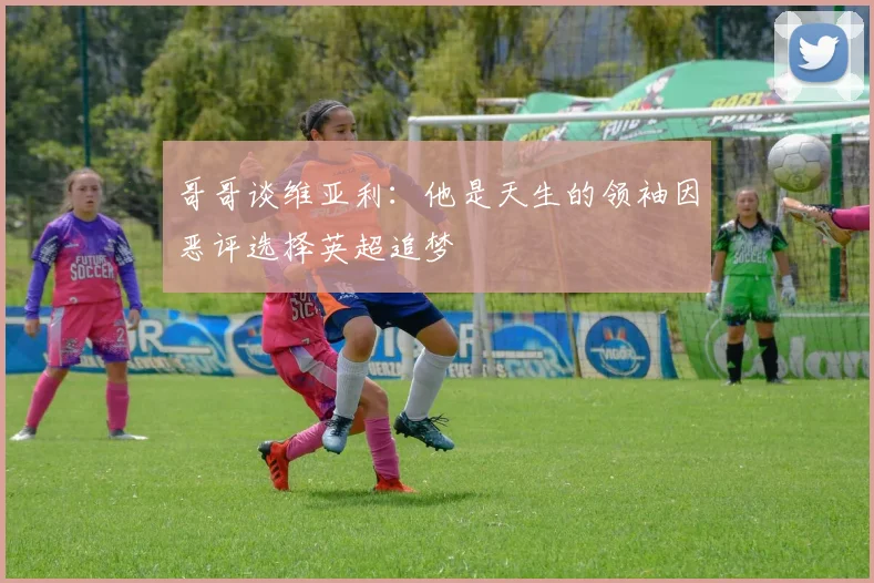 哥哥谈维亚利：他是天生的领袖因恶评选择英超追梦