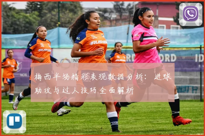 梅西半场精彩表现数据分析：进球助攻与过人技巧全面解析