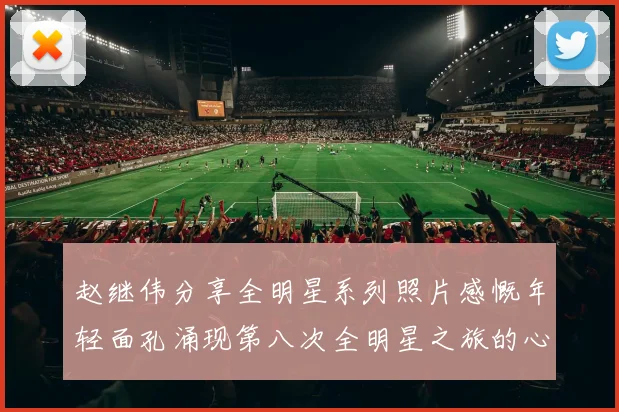 赵继伟分享全明星系列照片感慨年轻面孔涌现第八次全明星之旅的心路历程