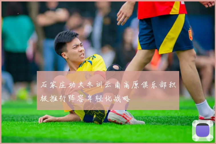 石家庄功夫冬训云南高原俱乐部积极推行阵容年轻化战略
