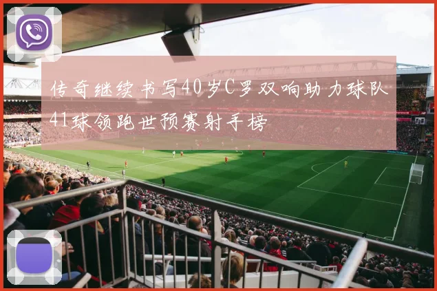传奇继续书写40岁C罗双响助力球队41球领跑世预赛射手榜