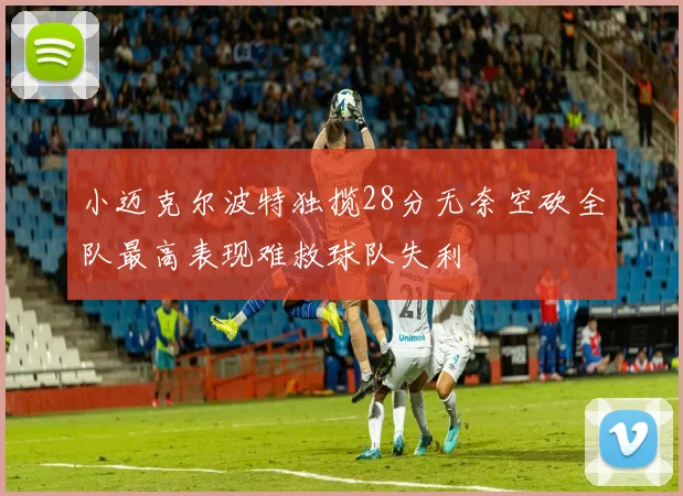 小迈克尔波特独揽28分无奈空砍全队最高表现难救球队失利