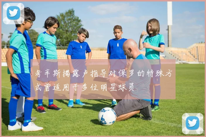 考辛斯揭露卢指导对保罗的特殊方式曾适用于多位明星球员