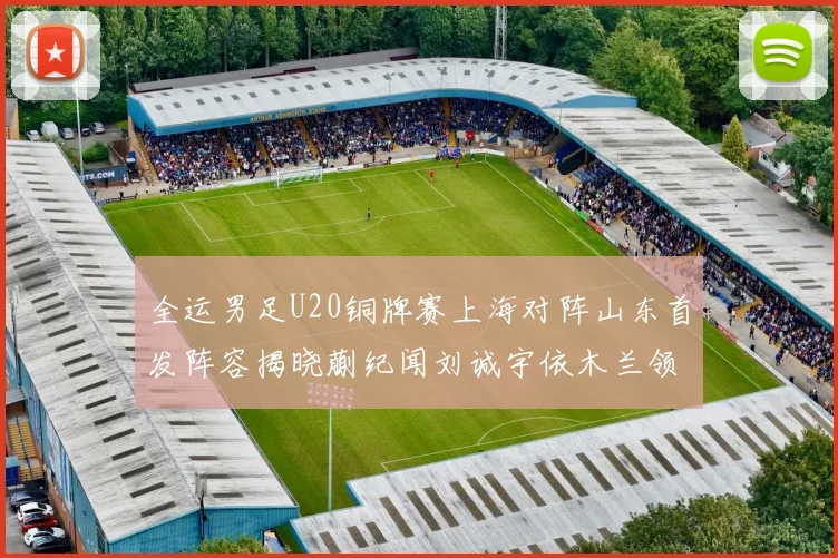 全运男足U20铜牌赛上海对阵山东首发阵容揭晓蒯纪闻刘诚宇依木兰领衔出战