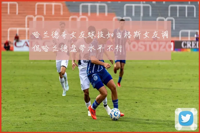 哈兰德夸女友球技如吉格斯女友调侃哈兰德盘带水平不行