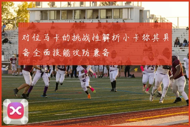 对位马卡的挑战性解析小卡称其具备全面技能攻防兼备