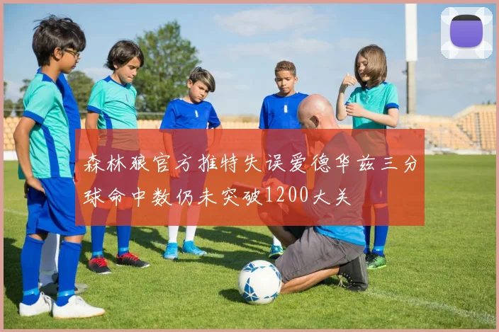 森林狼官方推特失误爱德华兹三分球命中数仍未突破1200大关
