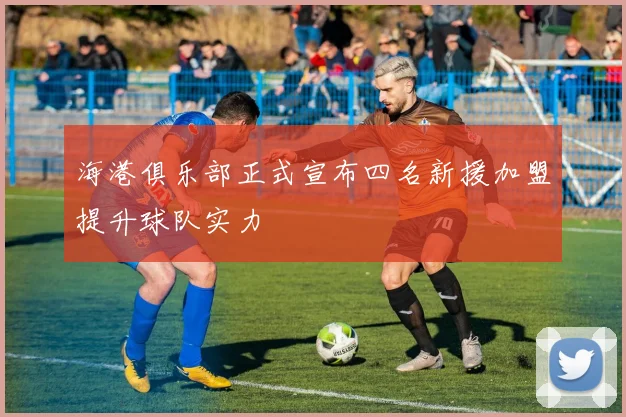 海港俱乐部正式宣布四名新援加盟提升球队实力