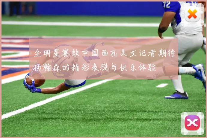 全明星赛缺中国面孔美女记者期待杨瀚森的精彩表现与快乐体验