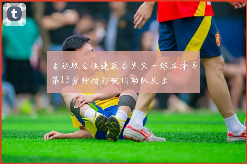 吉达联合快速反击先失一球本泽马第15分钟精彩破门助队反击