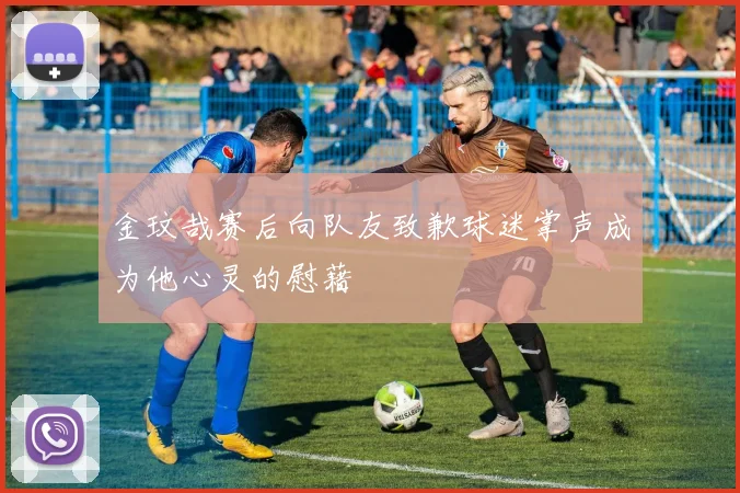 金玟哉赛后向队友致歉球迷掌声成为他心灵的慰藉