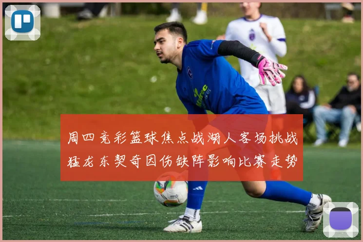 周四竞彩篮球焦点战湖人客场挑战猛龙东契奇因伤缺阵影响比赛走势