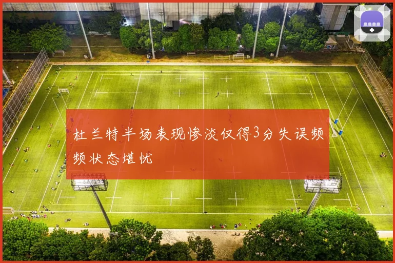 杜兰特半场表现惨淡仅得3分失误频频状态堪忧