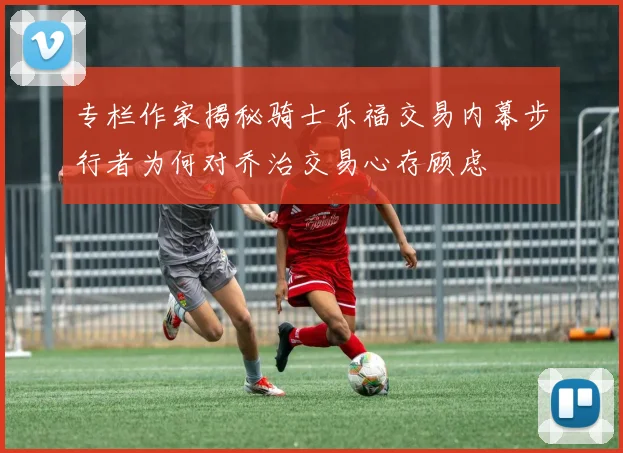 专栏作家揭秘骑士乐福交易内幕步行者为何对乔治交易心存顾虑