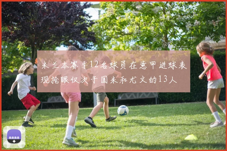 米兰本赛季12名球员在意甲进球表现抢眼仅次于国米和尤文的13人