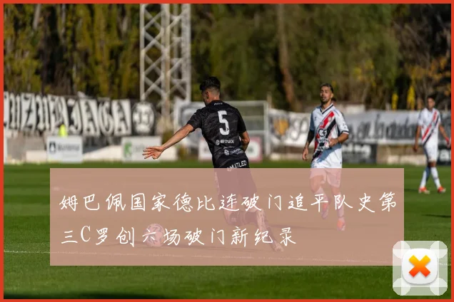 姆巴佩国家德比连破门追平队史第三C罗创六场破门新纪录