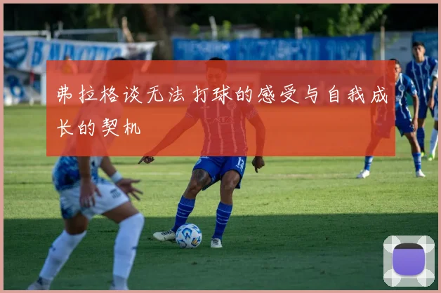 弗拉格谈无法打球的感受与自我成长的契机