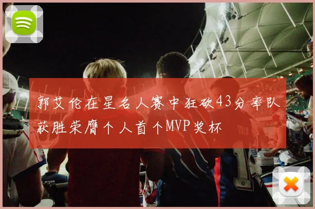 郭艾伦在星名人赛中狂砍43分率队获胜荣膺个人首个MVP奖杯