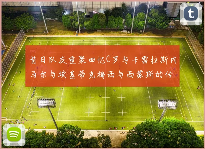 昔日队友重聚回忆C罗与卡雷拉斯内马尔与埃基蒂克梅西与西蒙斯的传奇故事