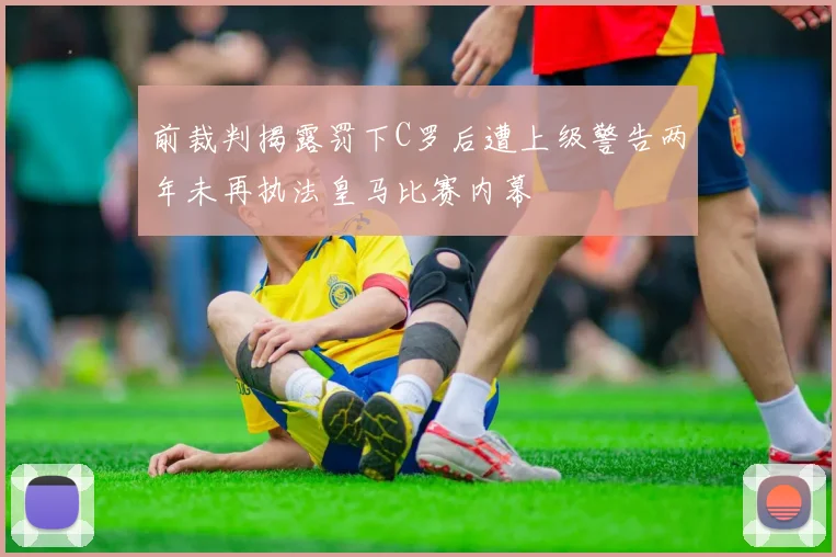 前裁判揭露罚下C罗后遭上级警告两年未再执法皇马比赛内幕