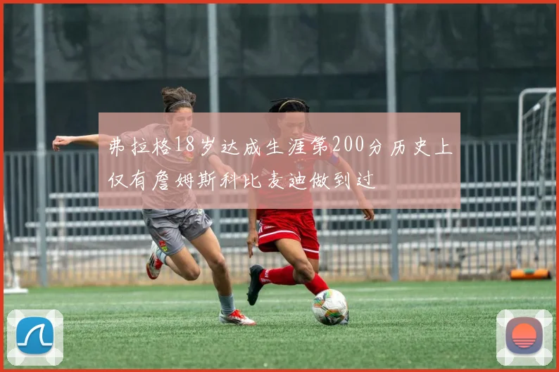 弗拉格18岁达成生涯第200分历史上仅有詹姆斯科比麦迪做到过