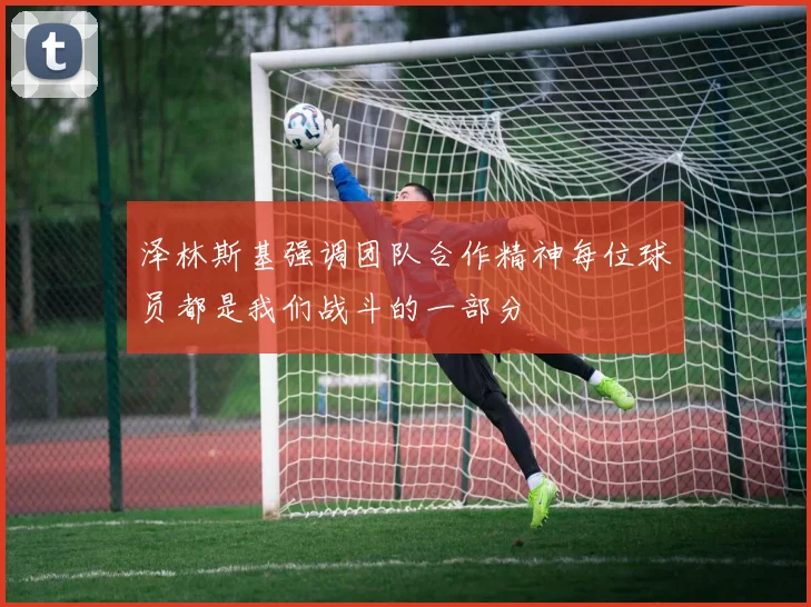 泽林斯基强调团队合作精神每位球员都是我们战斗的一部分
