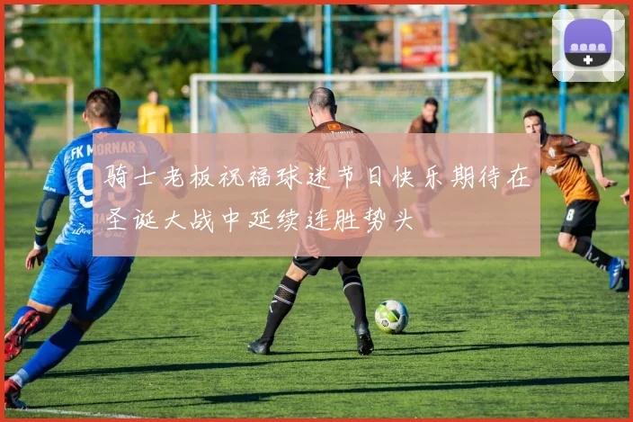 骑士老板祝福球迷节日快乐期待在圣诞大战中延续连胜势头