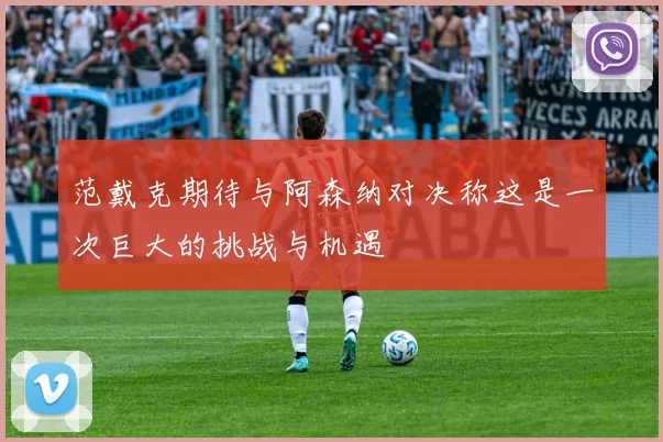 范戴克期待与阿森纳对决称这是一次巨大的挑战与机遇